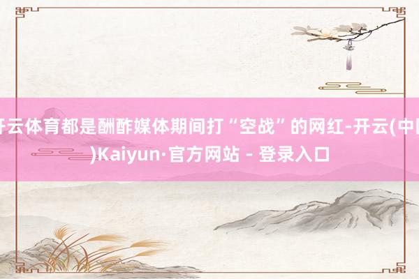 开云体育都是酬酢媒体期间打“空战”的网红-开云(中国)Kaiyun·官方网站 - 登录入口