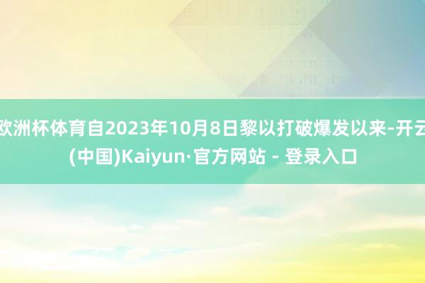 欧洲杯体育自2023年10月8日黎以打破爆发以来-开云(中国)Kaiyun·官方网站 - 登录入口
