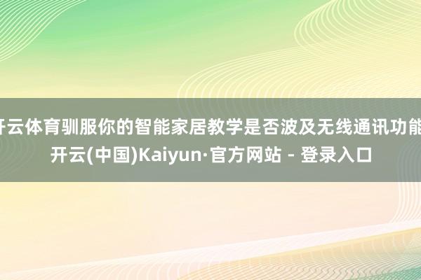 开云体育驯服你的智能家居教学是否波及无线通讯功能-开云(中国)Kaiyun·官方网站 - 登录入口
