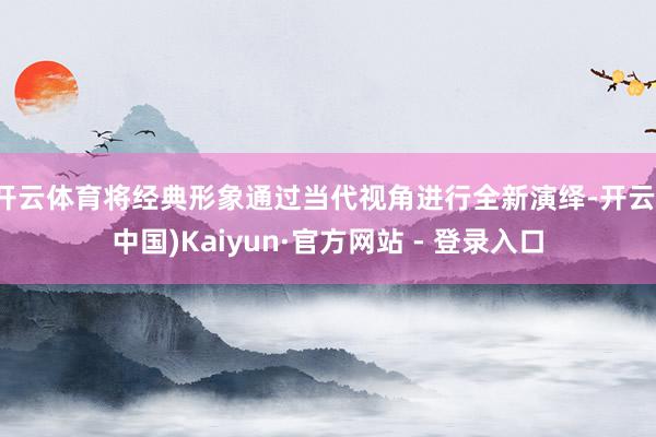 开云体育将经典形象通过当代视角进行全新演绎-开云(中国)Kaiyun·官方网站 - 登录入口