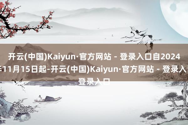 开云(中国)Kaiyun·官方网站 - 登录入口自2024年11月15日起-开云(中国)Kaiyun·官方网站 - 登录入口