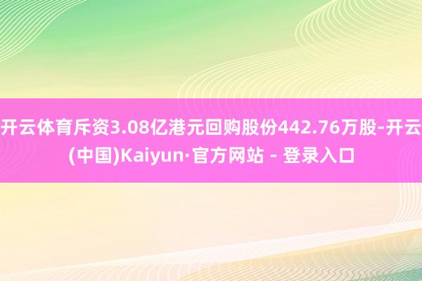 开云体育斥资3.08亿港元回购股份442.76万股-开云(中国)Kaiyun·官方网站 - 登录入口