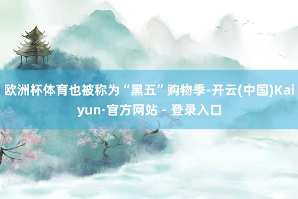 欧洲杯体育也被称为“黑五”购物季-开云(中国)Kaiyun·官方网站 - 登录入口