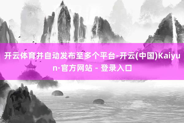 开云体育并自动发布至多个平台-开云(中国)Kaiyun·官方网站 - 登录入口