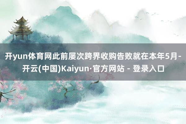 开yun体育网　　此前屡次跨界收购告败　　就在本年5月-开云(中国)Kaiyun·官方网站 - 登录入口
