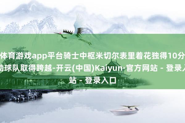 体育游戏app平台骑士中枢米切尔表里着花独得10分匡助球队取得跨越-开云(中国)Kaiyun·官方网站 - 登录入口