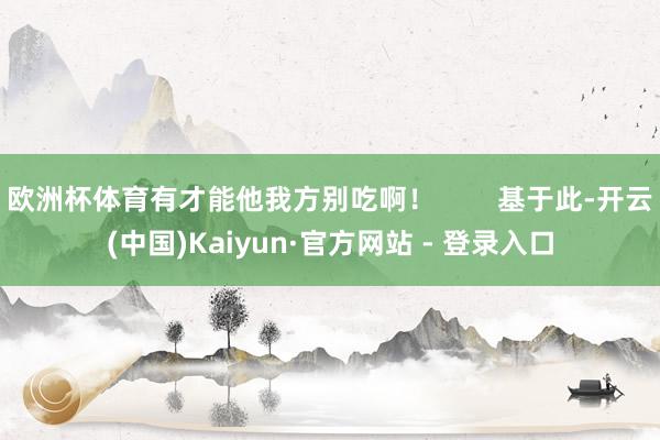 欧洲杯体育有才能他我方别吃啊！        基于此-开云(中国)Kaiyun·官方网站 - 登录入口