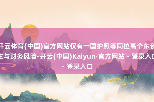开云体育(中国)官方网站仅有一国护照等同拉高个东谈主与财务风险-开云(中国)Kaiyun·官方网站 - 登录入口