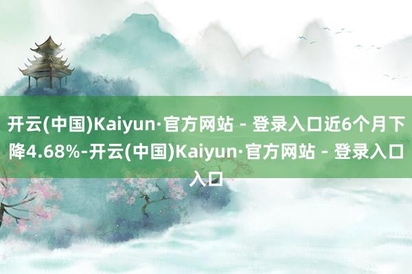 开云(中国)Kaiyun·官方网站 - 登录入口近6个月下降4.68%-开云(中国)Kaiyun·官方网站 - 登录入口