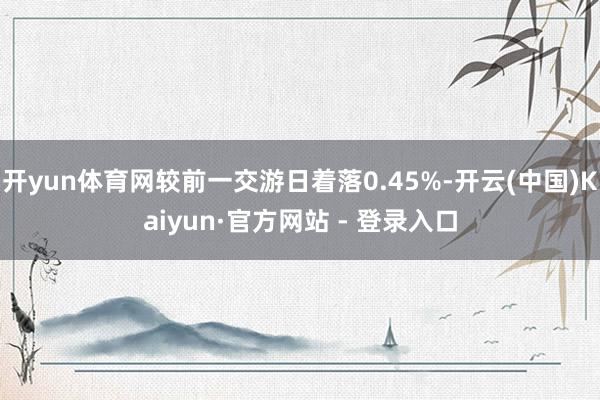 开yun体育网较前一交游日着落0.45%-开云(中国)Kaiyun·官方网站 - 登录入口
