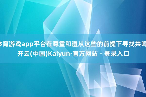 体育游戏app平台在尊重和遵从这些的前提下寻找共鸣-开云(中国)Kaiyun·官方网站 - 登录入口