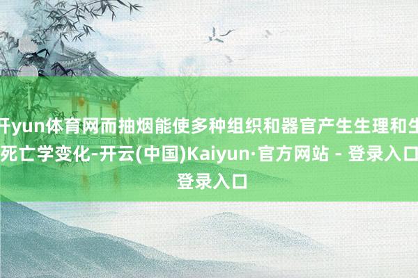 开yun体育网而抽烟能使多种组织和器官产生生理和生死亡学变化-开云(中国)Kaiyun·官方网站 - 登录入口