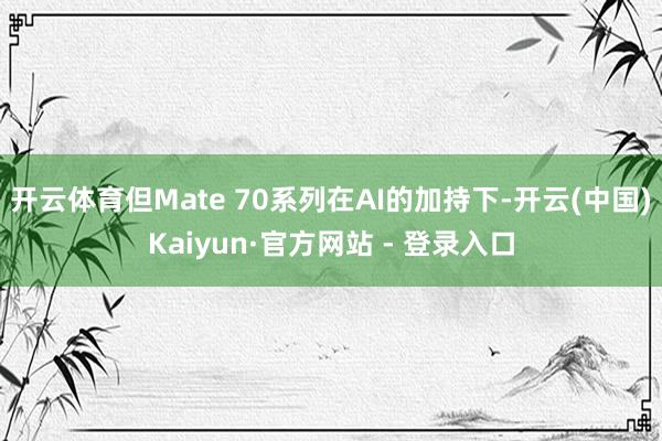 开云体育但Mate 70系列在AI的加持下-开云(中国)Kaiyun·官方网站 - 登录入口