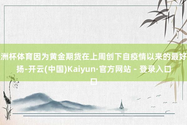 欧洲杯体育因为黄金期货在上周创下自疫情以来的最好弘扬-开云(中国)Kaiyun·官方网站 - 登录入口
