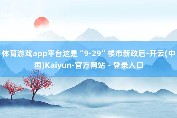 体育游戏app平台这是“9·29”楼市新政后-开云(中国)Kaiyun·官方网站 - 登录入口