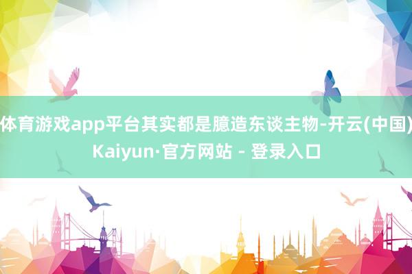 体育游戏app平台其实都是臆造东谈主物-开云(中国)Kaiyun·官方网站 - 登录入口