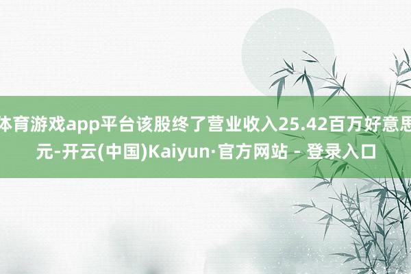 体育游戏app平台该股终了营业收入25.42百万好意思元-开云(中国)Kaiyun·官方网站 - 登录入口
