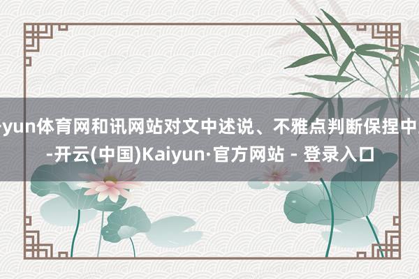 开yun体育网和讯网站对文中述说、不雅点判断保捏中立-开云(中国)Kaiyun·官方网站 - 登录入口