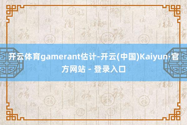 开云体育gamerant估计-开云(中国)Kaiyun·官方网站 - 登录入口