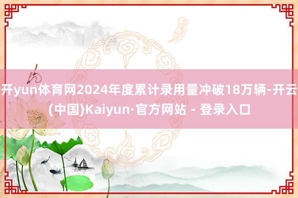 开yun体育网2024年度累计录用量冲破18万辆-开云(中国)Kaiyun·官方网站 - 登录入口