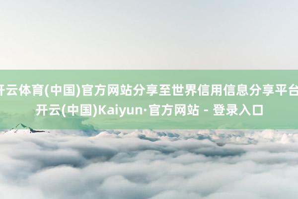 开云体育(中国)官方网站分享至世界信用信息分享平台-开云(中国)Kaiyun·官方网站 - 登录入口