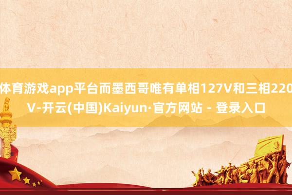 体育游戏app平台而墨西哥唯有单相127V和三相220V-开云(中国)Kaiyun·官方网站 - 登录入口