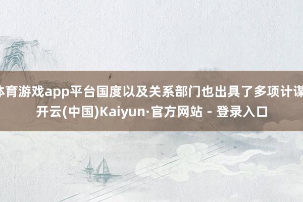体育游戏app平台国度以及关系部门也出具了多项计谋-开云(中国)Kaiyun·官方网站 - 登录入口