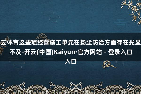 开云体育这些项经营施工单元在扬尘防治方面存在光显的不及-开云(中国)Kaiyun·官方网站 - 登录入口