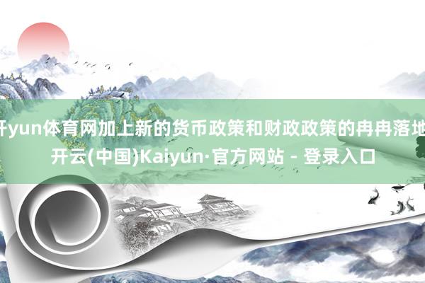 开yun体育网加上新的货币政策和财政政策的冉冉落地-开云(中国)Kaiyun·官方网站 - 登录入口