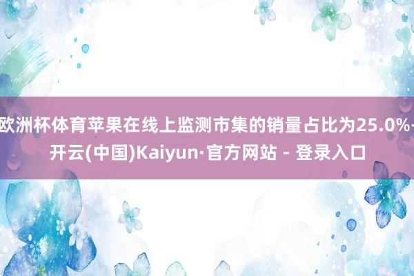 欧洲杯体育苹果在线上监测市集的销量占比为25.0%-开云(中国)Kaiyun·官方网站 - 登录入口