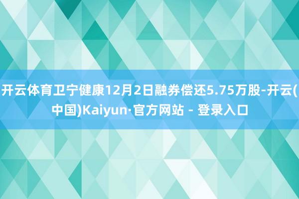 开云体育卫宁健康12月2日融券偿还5.75万股-开云(中国)Kaiyun·官方网站 - 登录入口