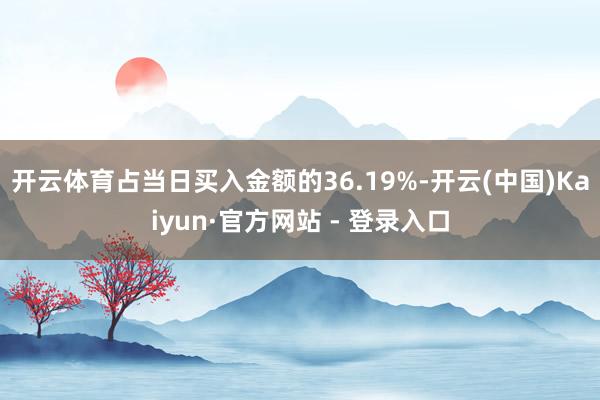 开云体育占当日买入金额的36.19%-开云(中国)Kaiyun·官方网站 - 登录入口