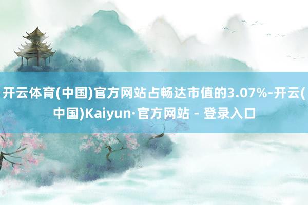 开云体育(中国)官方网站占畅达市值的3.07%-开云(中国)Kaiyun·官方网站 - 登录入口