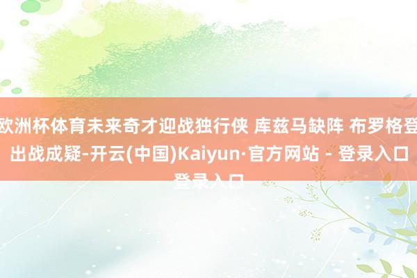 欧洲杯体育未来奇才迎战独行侠 库兹马缺阵 布罗格登出战成疑-开云(中国)Kaiyun·官方网站 - 登录入口