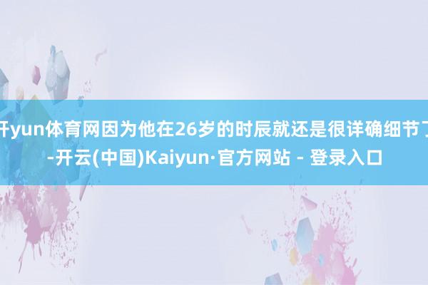 开yun体育网因为他在26岁的时辰就还是很详确细节了-开云(中国)Kaiyun·官方网站 - 登录入口