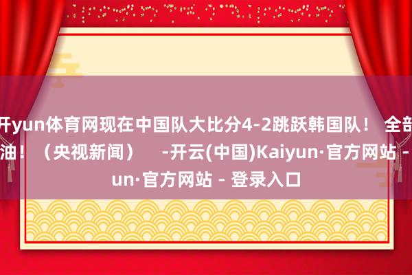 开yun体育网现在中国队大比分4-2跳跃韩国队！ 全部为国乒加油！（央视新闻）    -开云(中国)Kaiyun·官方网站 - 登录入口