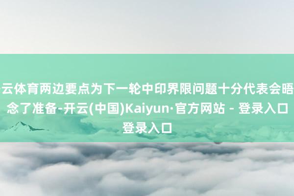 开云体育两边要点为下一轮中印界限问题十分代表会晤作念了准备-开云(中国)Kaiyun·官方网站 - 登录入口