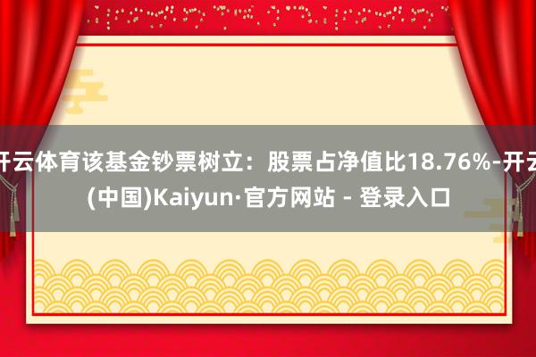 开云体育该基金钞票树立：股票占净值比18.76%-开云(中国)Kaiyun·官方网站 - 登录入口