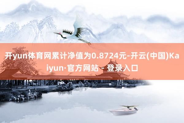 开yun体育网累计净值为0.8724元-开云(中国)Kaiyun·官方网站 - 登录入口