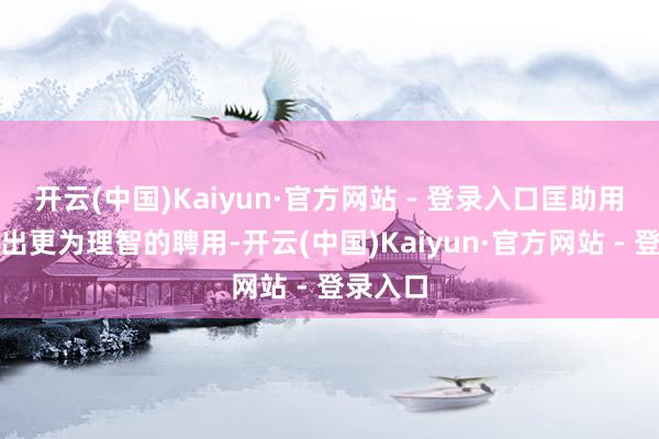 开云(中国)Kaiyun·官方网站 - 登录入口匡助用户作念出更为理智的聘用-开云(中国)Kaiyun·官方网站 - 登录入口