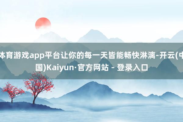 体育游戏app平台让你的每一天皆能畅快淋漓-开云(中国)Kaiyun·官方网站 - 登录入口