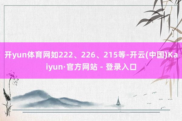 开yun体育网如222、226、215等-开云(中国)Kaiyun·官方网站 - 登录入口