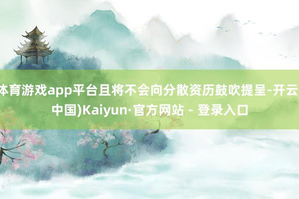 体育游戏app平台且将不会向分散资历鼓吹提呈-开云(中国)Kaiyun·官方网站 - 登录入口