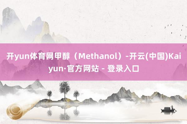 开yun体育网甲醇（Methanol）-开云(中国)Kaiyun·官方网站 - 登录入口