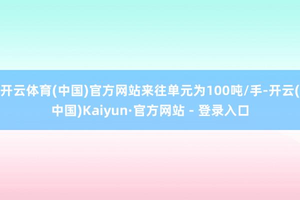 开云体育(中国)官方网站来往单元为100吨/手-开云(中国)Kaiyun·官方网站 - 登录入口