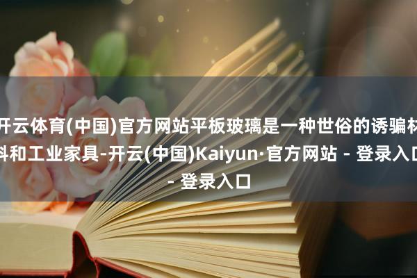 开云体育(中国)官方网站平板玻璃是一种世俗的诱骗材料和工业家具-开云(中国)Kaiyun·官方网站 - 登录入口