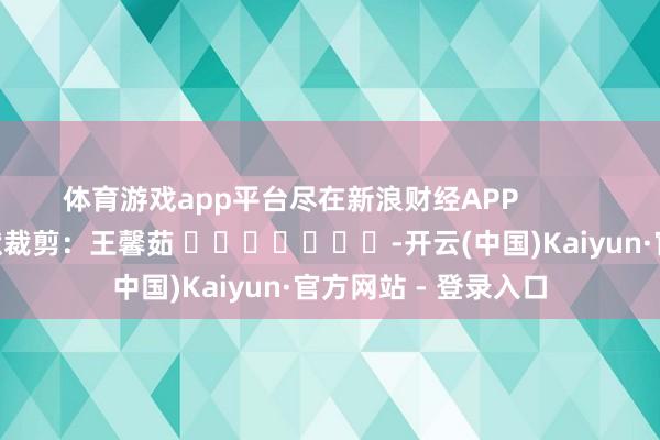 体育游戏app平台尽在新浪财经APP            						包袱裁剪：王馨茹 							-开云(中国)Kaiyun·官方网站 - 登录入口