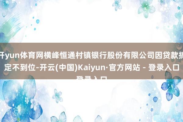 开yun体育网横峰恒通村镇银行股份有限公司因贷款搞定不到位-开云(中国)Kaiyun·官方网站 - 登录入口