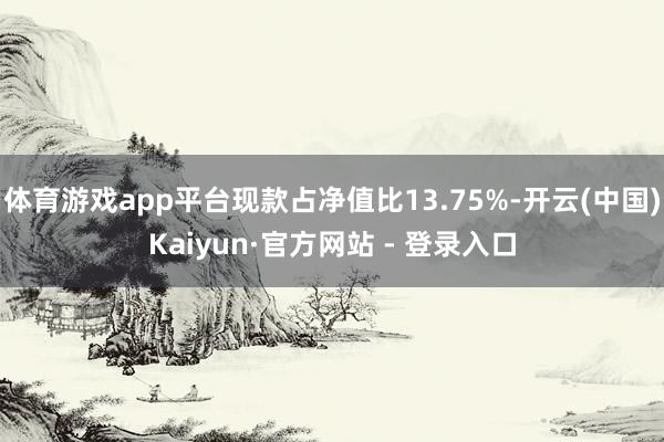 体育游戏app平台现款占净值比13.75%-开云(中国)Kaiyun·官方网站 - 登录入口