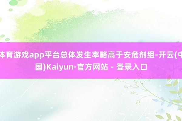 体育游戏app平台总体发生率略高于安危剂组-开云(中国)Kaiyun·官方网站 - 登录入口